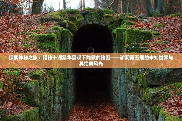 探索神秘之旅：揭秘十洲繁华景观下隐藏的秘密——矿洞第五层的未知世界与其绝美风光
